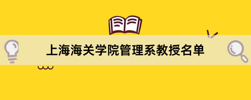 上海海关学院管理系教授有哪些？2023上海海关学院前十名教授老师名单