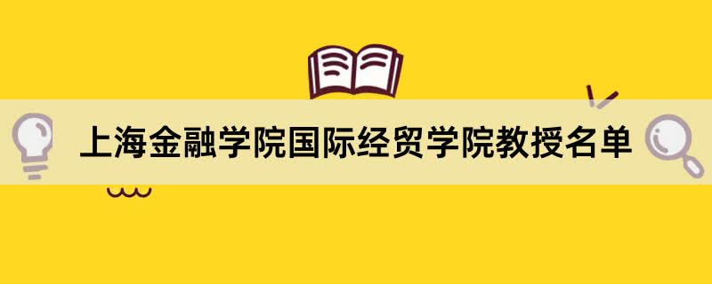 上海金融学院国际经贸学院教授有哪些？2023上海金融学院前十名教授老师名单