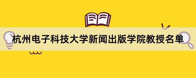 杭州电子科技大学新闻出版学院教授有哪些？2023杭州电子科技大学前十名教授老师名单